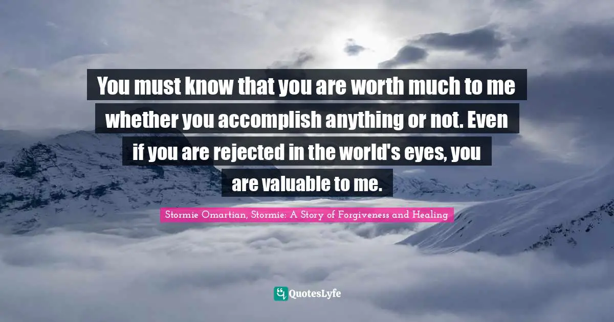 You must know that you are worth much to me whether you accomplish anything or not. Even if you are rejected in the world's eyes, you are valuable to me.