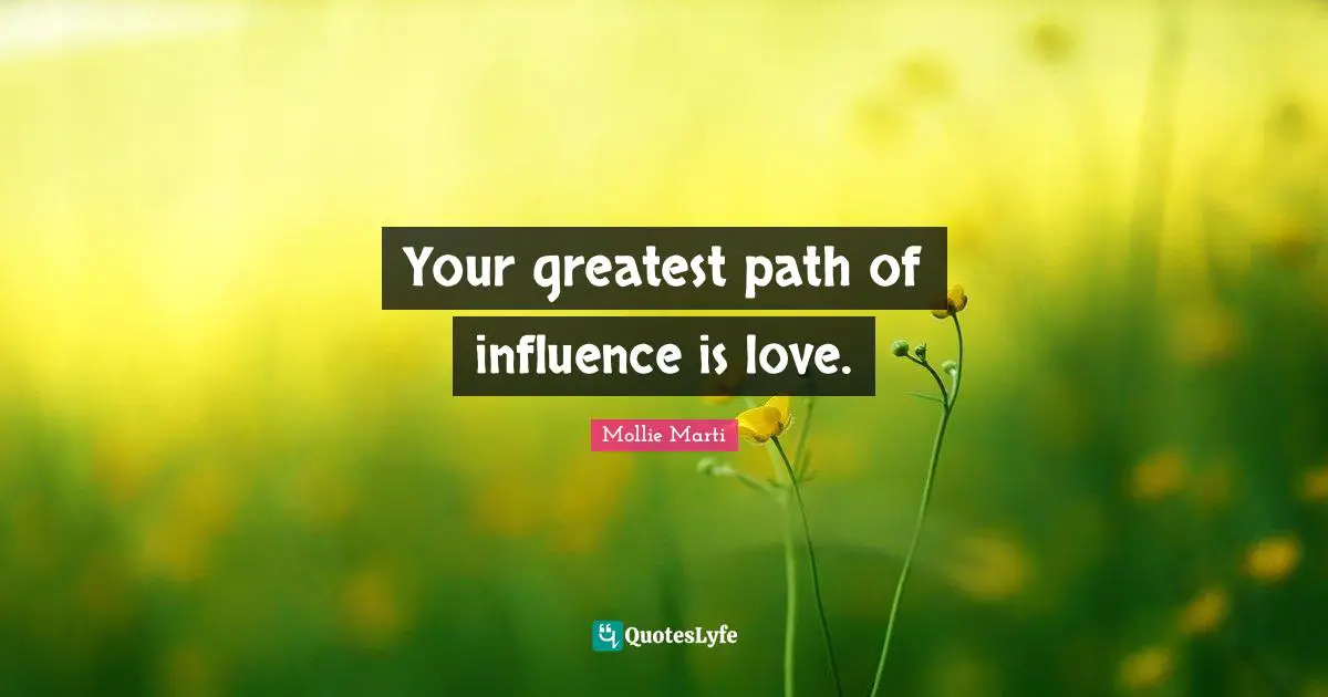 Mollie Marti Quotes: "Your greatest path of influence is love."