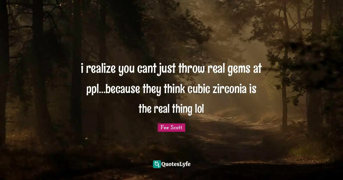 i realize you cant just throw real gems at ppl...because they think cubic zirconia is the real thing lol