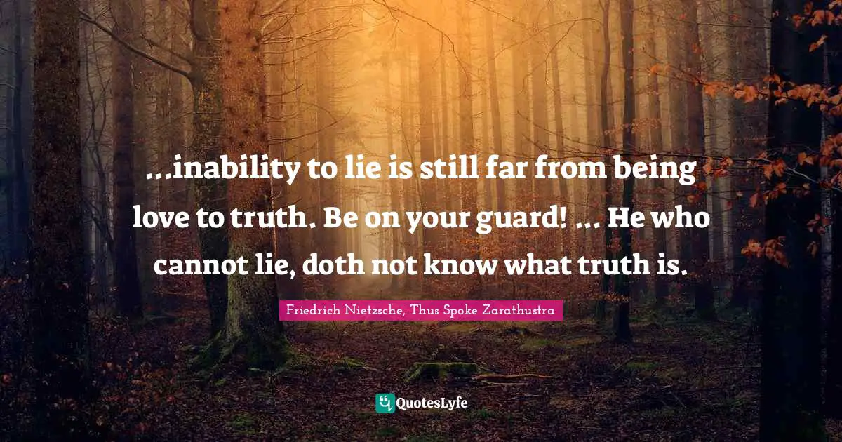 Friedrich Nietzsche, Thus Spoke Zarathustra Quotes: "...inability to lie is still far from being love to truth. Be on your guard! ... He who cannot lie, doth not know what truth is."