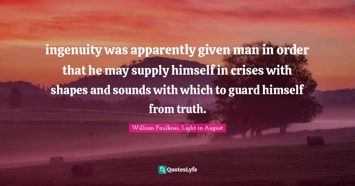 ingenuity was apparently given man in order that he may supply himself in crises with shapes and sounds with which to guard himself from truth.