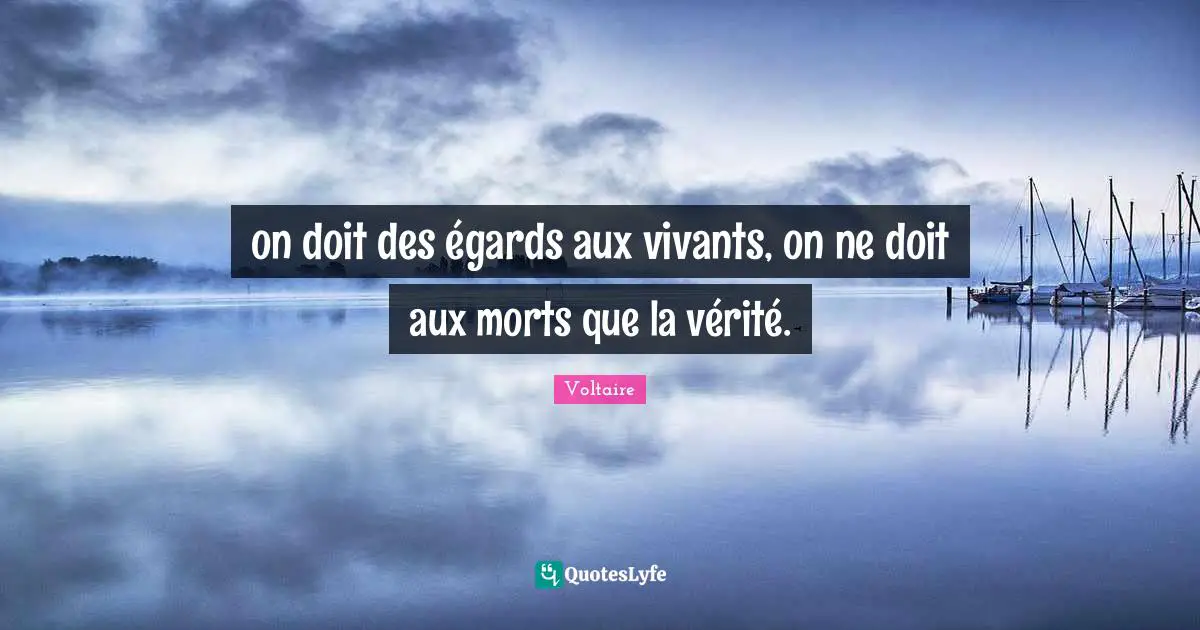 on doit des égards aux vivants, on ne doit aux morts que la vérité.