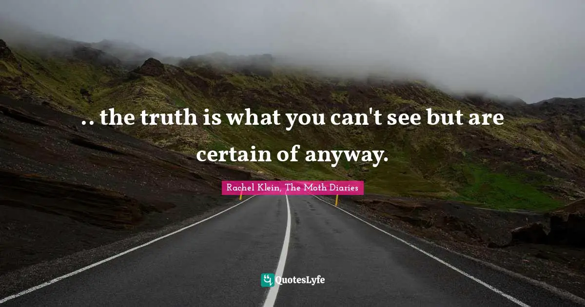.. the truth is what you can't see but are certain of anyway.