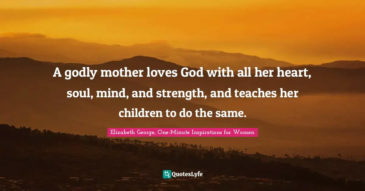 A godly mother loves God with all her heart, soul, mind, and strength, and teaches her children to do the same.