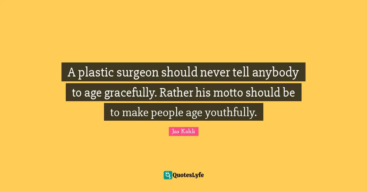 A plastic surgeon should never tell anybody to age gracefully. Rather his motto should be to make people age youthfully.