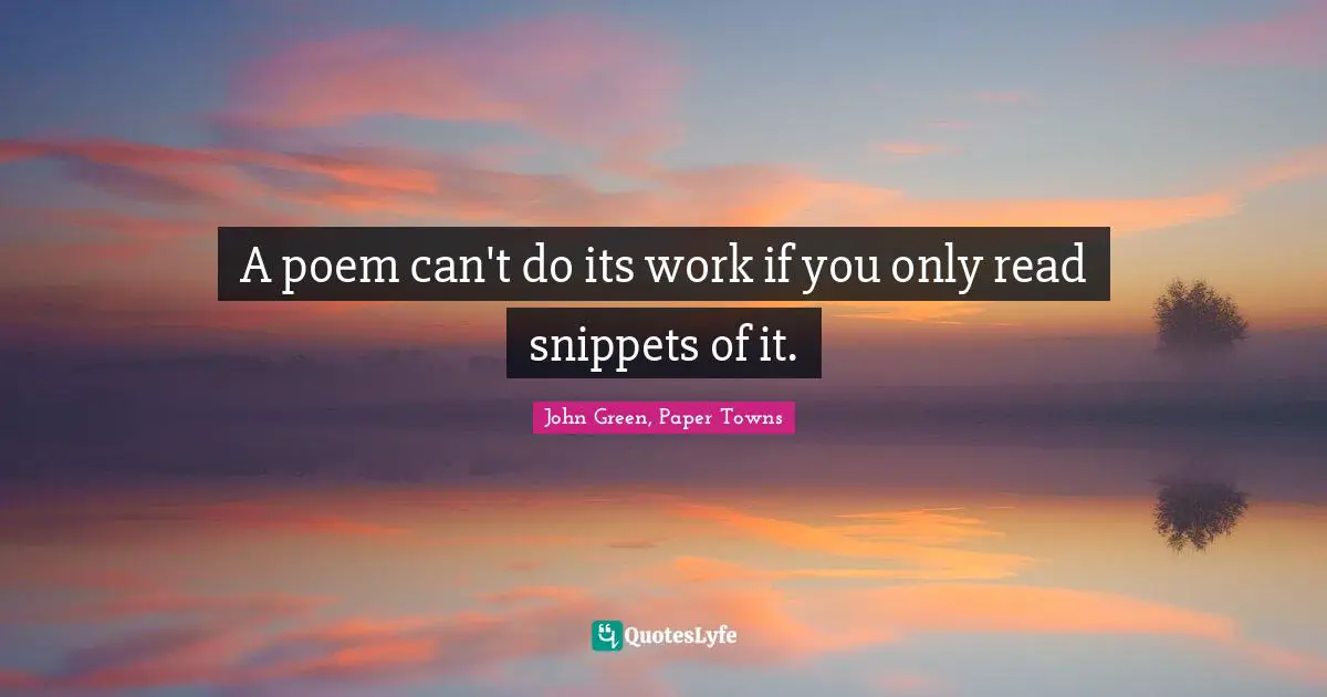 John Green, Paper Towns Quotes: A poem can't do its work if you only read snippets of it.