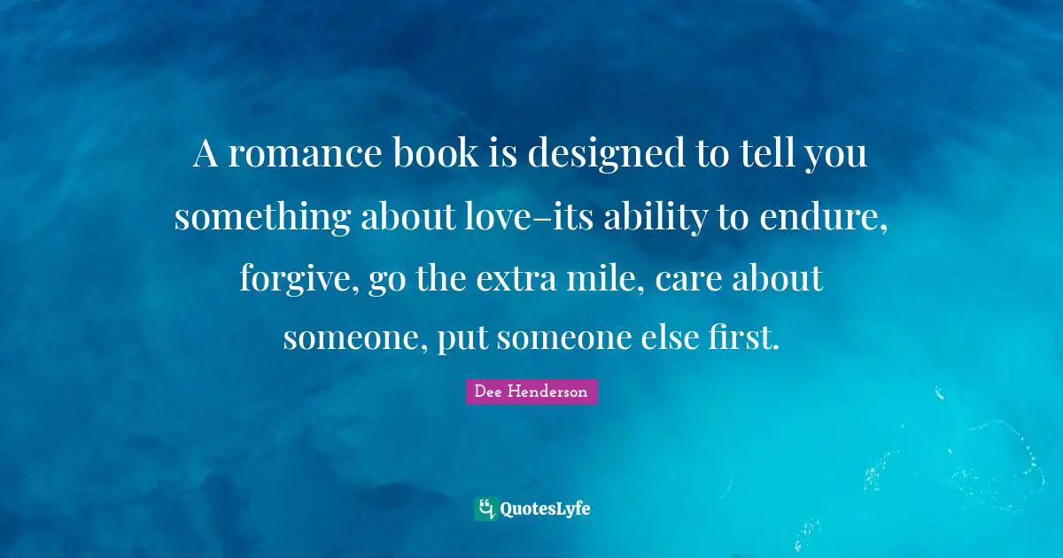 A romance book is designed to tell you something about love–its ability to endure, forgive, go the extra mile, care about someone, put someone else first.