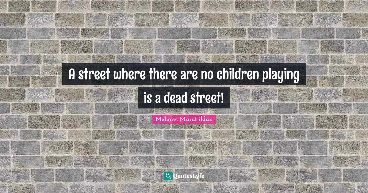 A street where there are no children playing is a dead street!