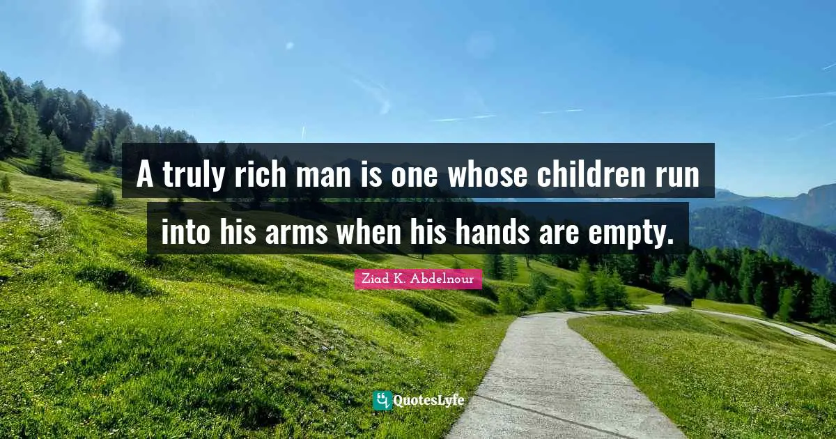 A truly rich man is one whose children run into his arms when his hands are empty.