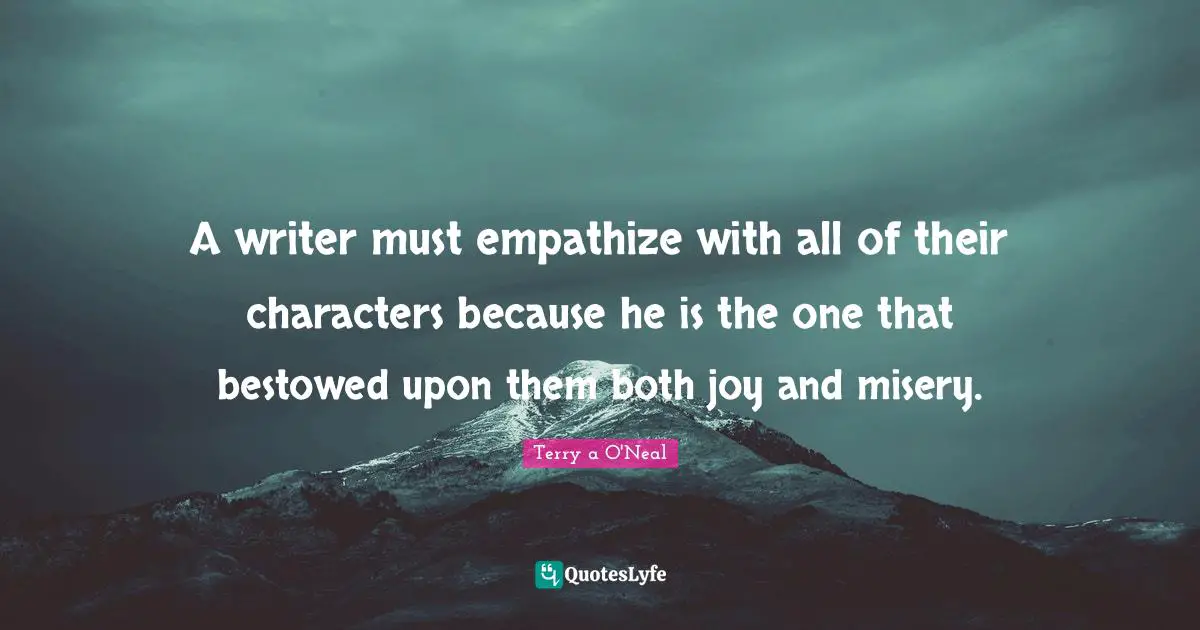 Terry A O'Neal Quotes: "A writer must empathize with all of their characters because he is the one that bestowed upon them both joy and misery."