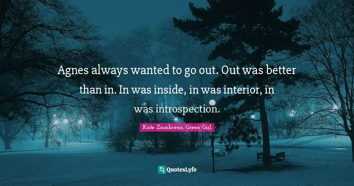 Agnes always wanted to go out. Out was better than in. In was inside, in was interior, in was introspection.