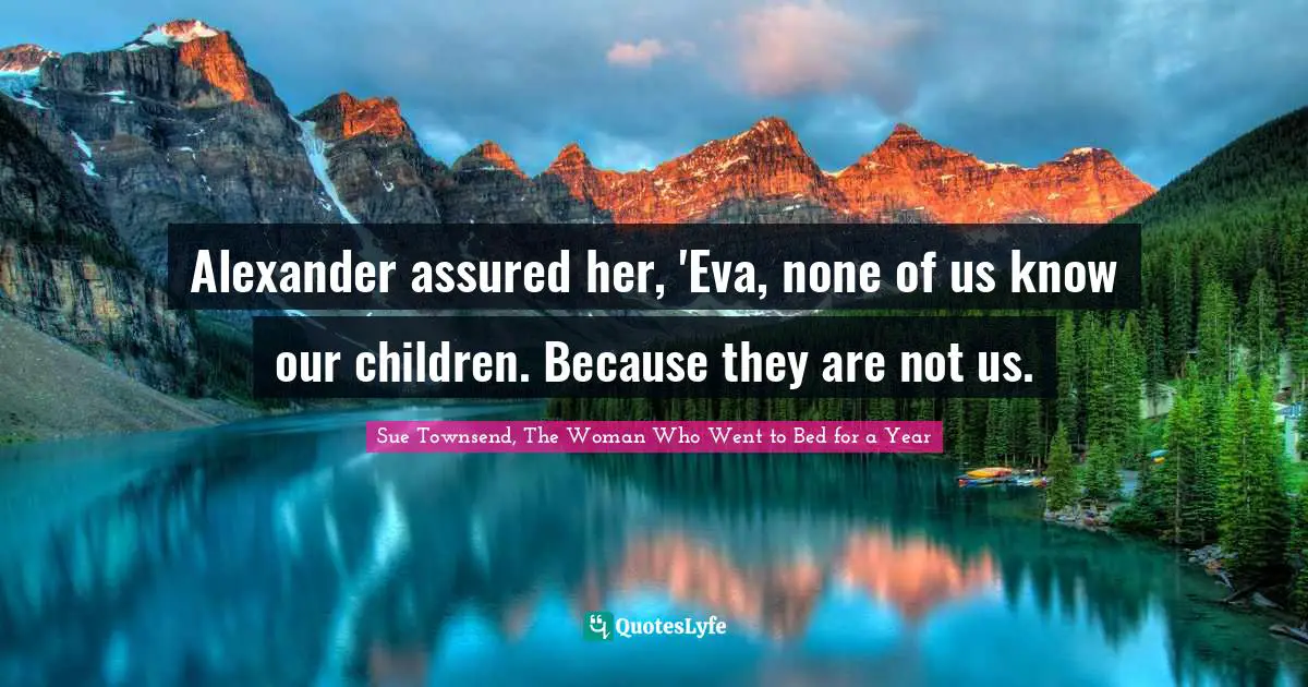 Alexander assured her, 'Eva, none of us know our children. Because they are not us.