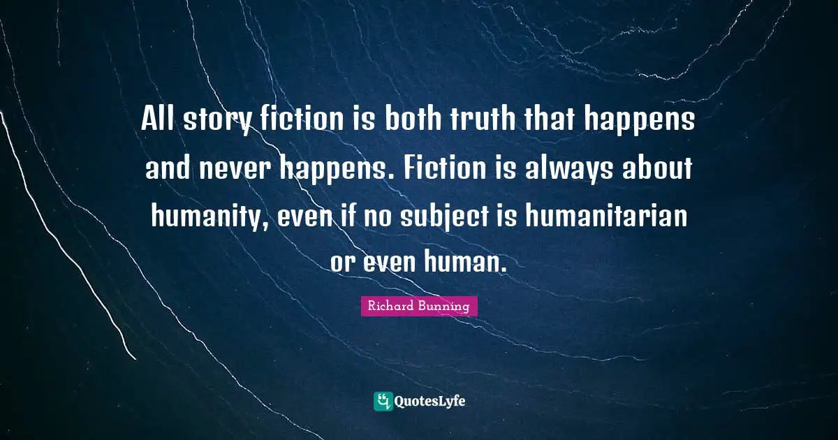 All story fiction is both truth that happens and never happens. Fiction is always about humanity, even if no subject is humanitarian or even human.