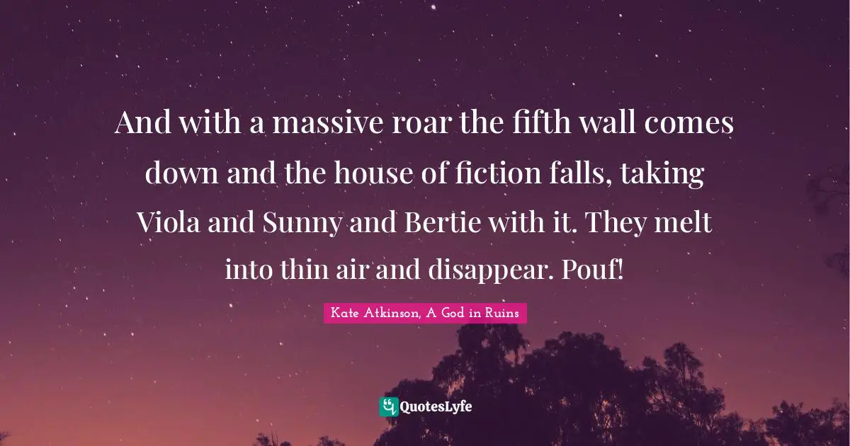 And with a massive roar the fifth wall comes down and the house of fiction falls, taking Viola and Sunny and Bertie with it. They melt into thin air and disappear. Pouf!