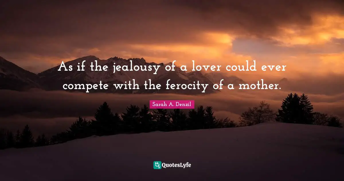 As if the jealousy of a lover could ever compete with the ferocity of a mother.