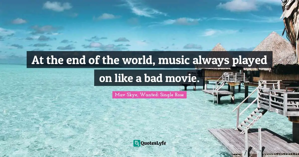 At the end of the world, music always played on like a bad movie.