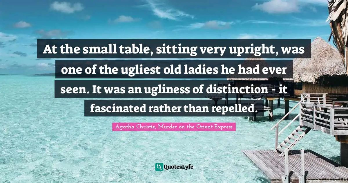 At the small table, sitting very upright, was one of the ugliest old ladies he had ever seen. It was an ugliness of distinction - it fascinated rather than repelled.