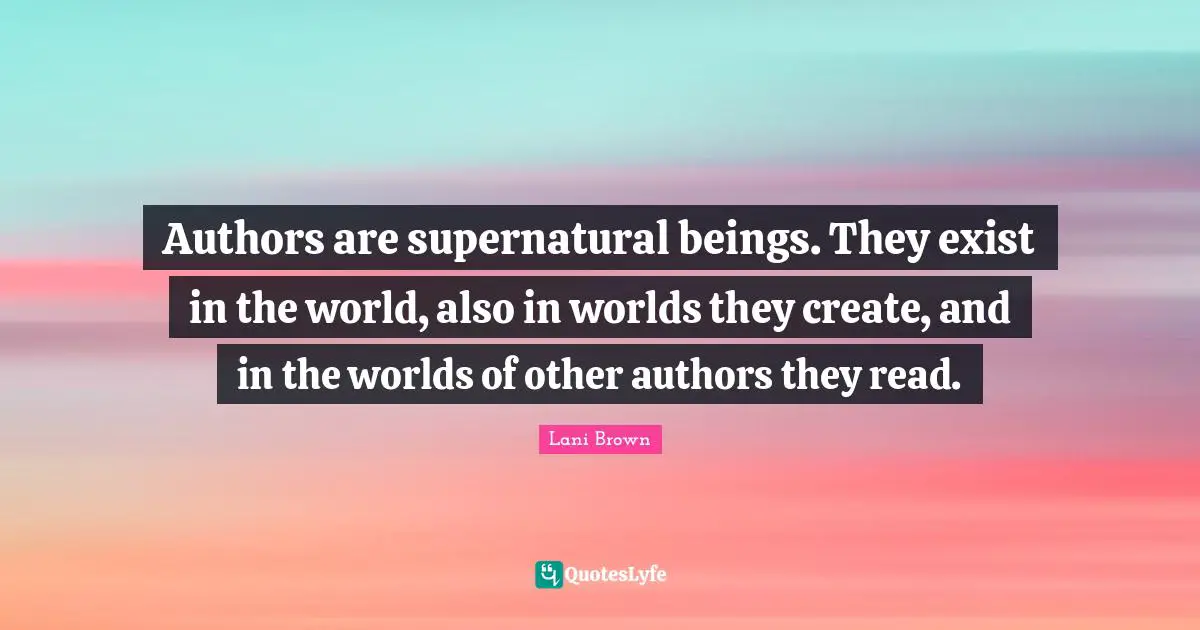 Authors are supernatural beings. They exist in the world, also in worlds they create, and in the worlds of other authors they read.
