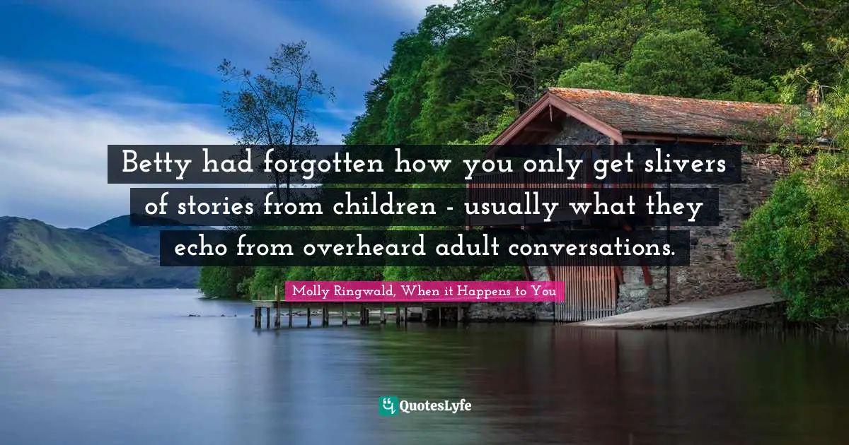 Betty had forgotten how you only get slivers of stories from children - usually what they echo from overheard adult conversations.
