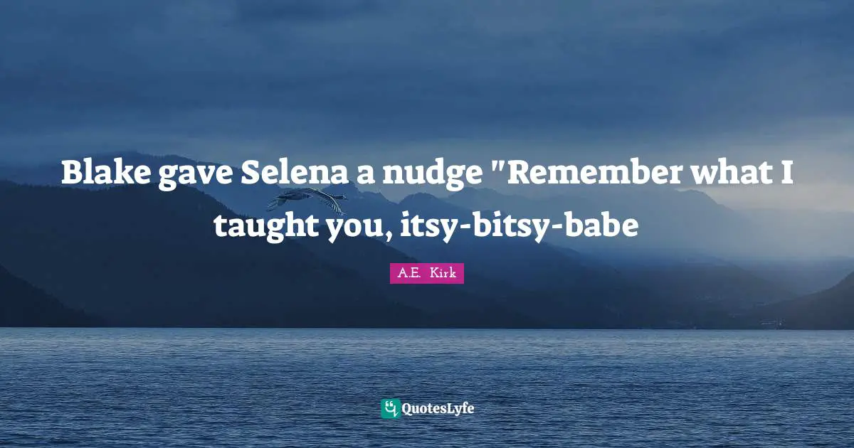 Blake gave Selena a nudge "Remember what I taught you, itsy-bitsy-babe