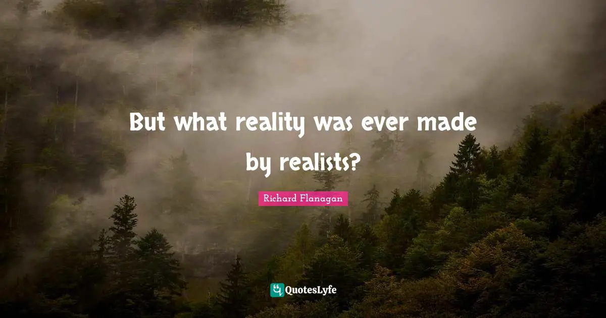 Richard Flanagan Quotes: "But what reality was ever made by realists?"