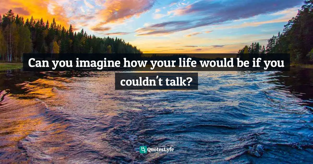 Can you imagine how your life would be if you couldn't talk?