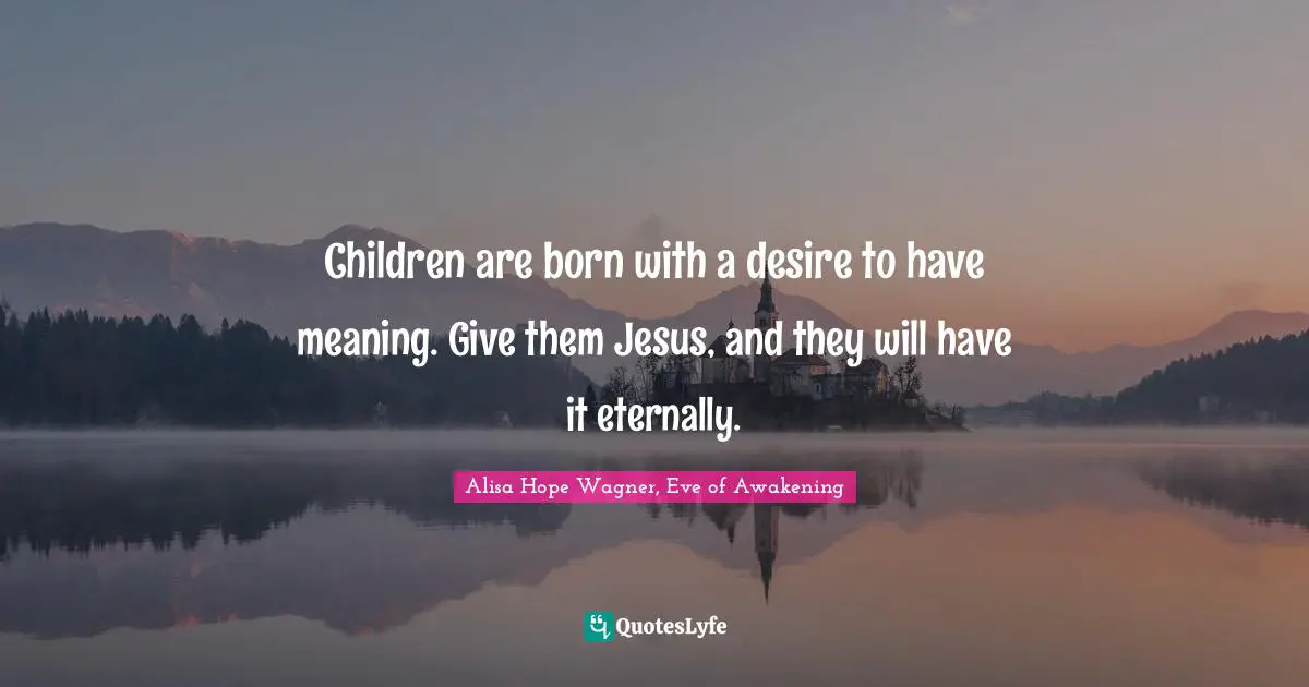 Alisa Hope Wagner Quotes: "Children are born with a desire to have meaning. Give them Jesus, and they will have it eternally."