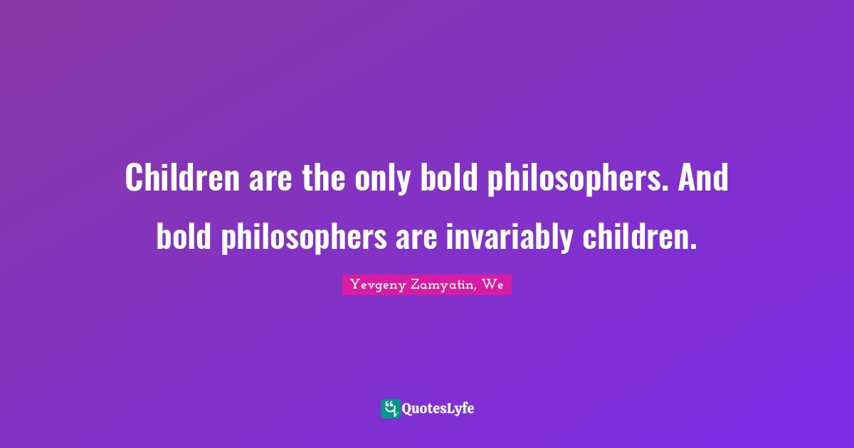 Children are the only bold philosophers. And bold philosophers are invariably children.