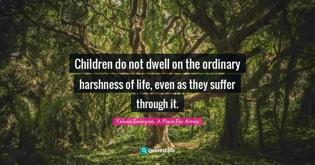 Children do not dwell on the ordinary harshness of life, even as they suffer through it.