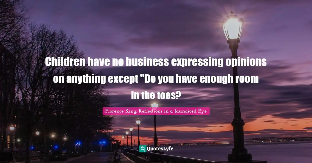 Florence King Quotes: "Children have no business expressing opinions on anything except "Do you have enough room in the toes?"