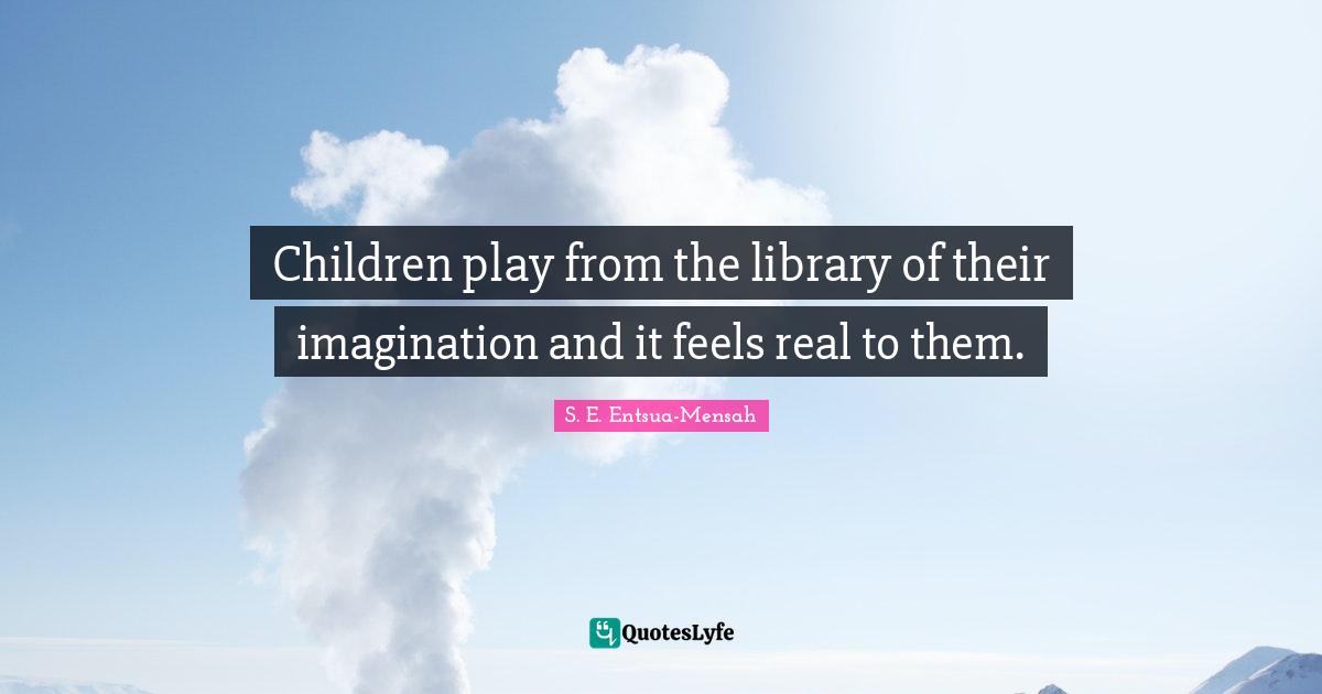Children play from the library of their imagination and it feels real to them.
