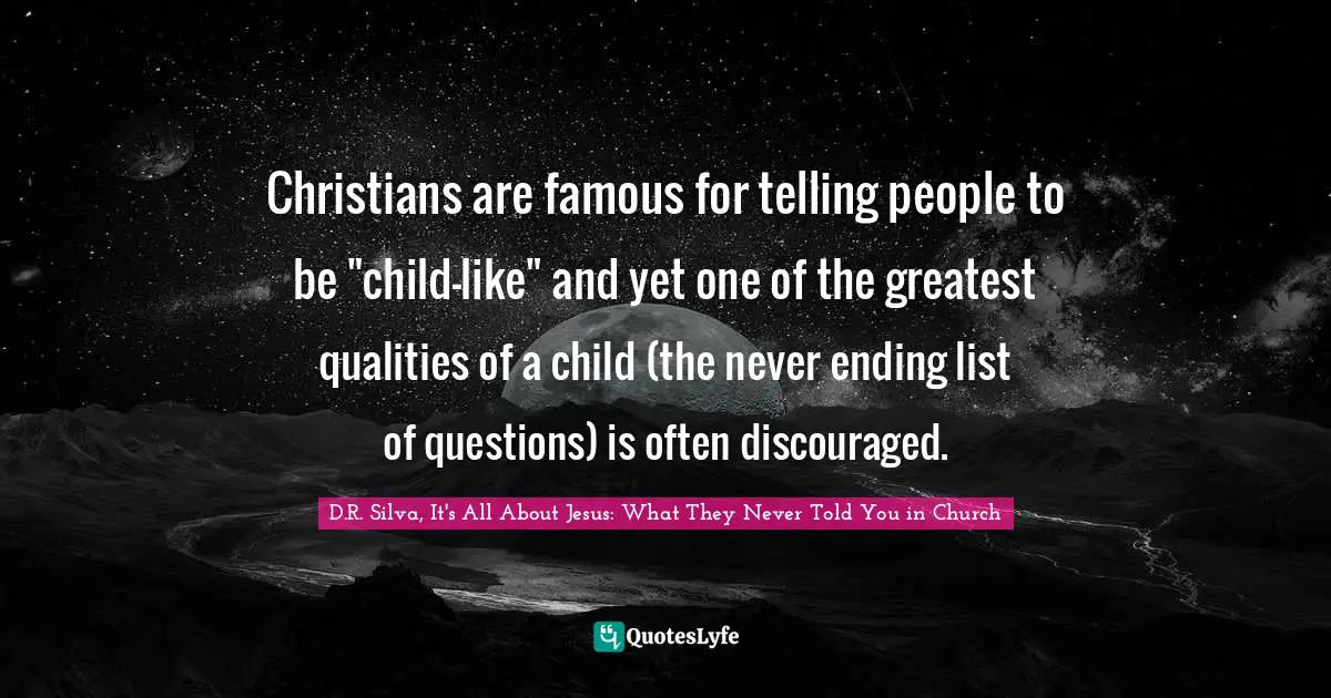 Christians are famous for telling people to be "child-like" and yet one of the greatest qualities of a child (the never ending list of questions) is often discouraged.