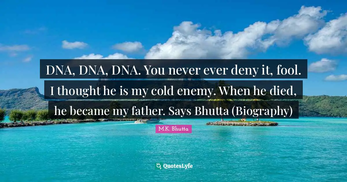 DNA, DNA, DNA. You never ever deny it, fool. I thought he is my cold enemy. When he died, he became my father. Says Bhutta (Biography)