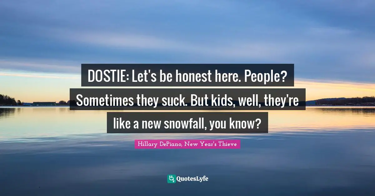 DOSTIE: Let's be honest here. People? Sometimes they suck. But kids, well, they're like a new snowfall, you know?