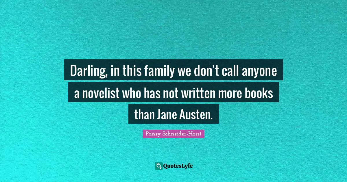 Darling, in this family we don't call anyone a novelist who has not written more books than Jane Austen.