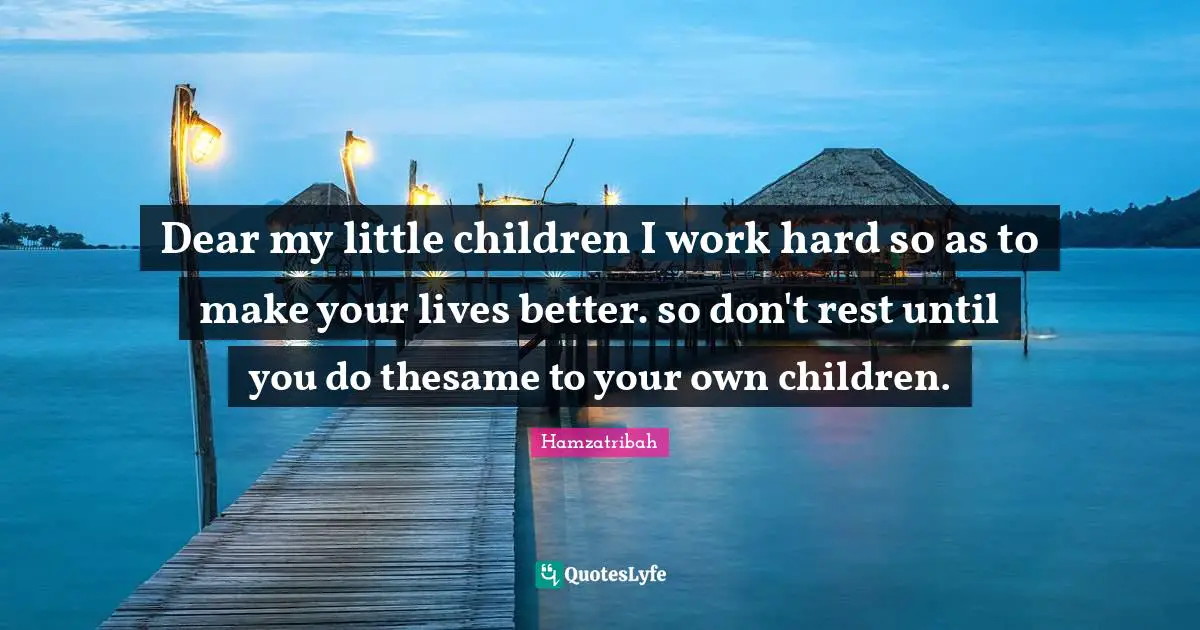 Though Quotes: "Dear my little children I work hard so as to make your lives better. so don't rest until you do thesame to your own children."