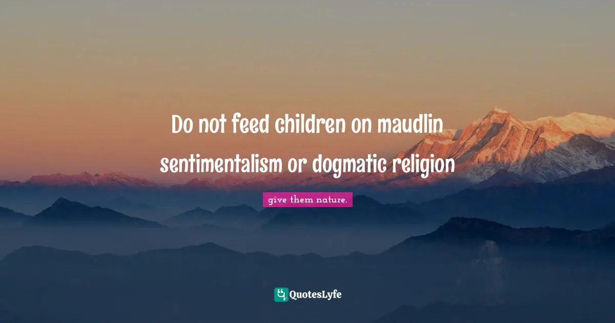 Do not feed children on maudlin sentimentalism or dogmatic religion