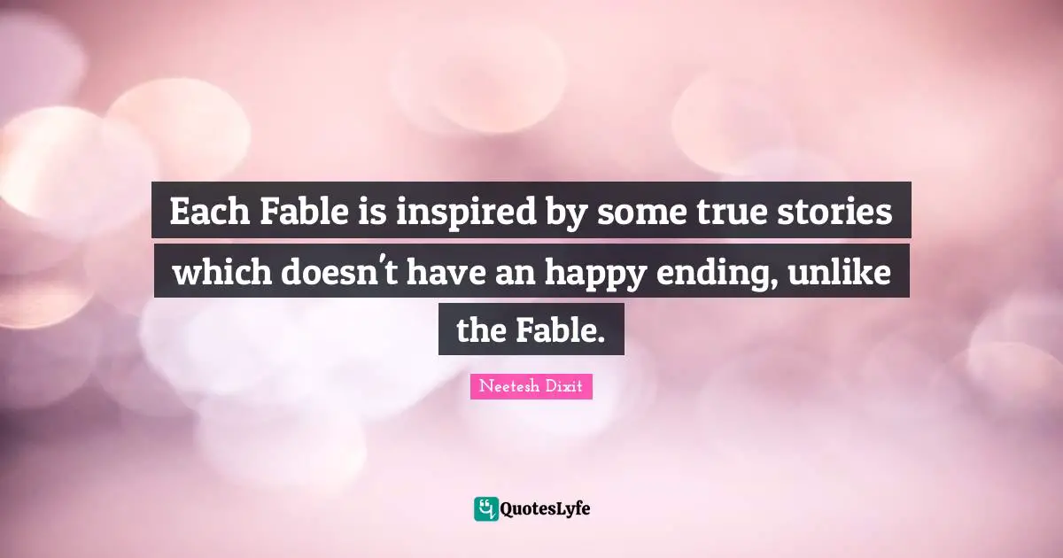 Each Fable is inspired by some true stories which doesn't have an happy ending, unlike the Fable.