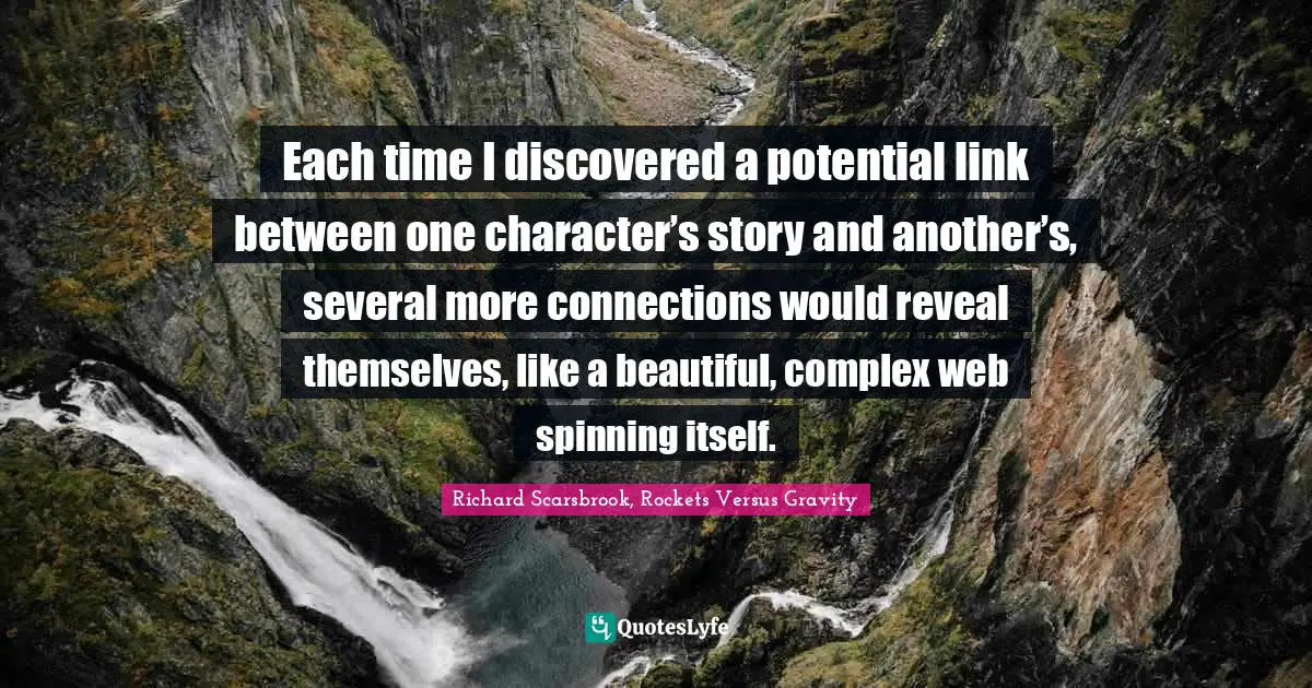 Each time I discovered a potential link between one character’s story and another’s, several more connections would reveal themselves, like a beautiful, complex web spinning itself.