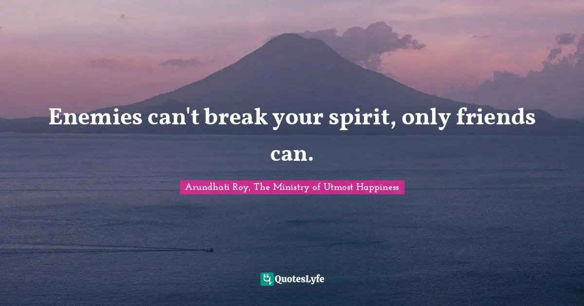 Enemies can't break your spirit, only friends can.