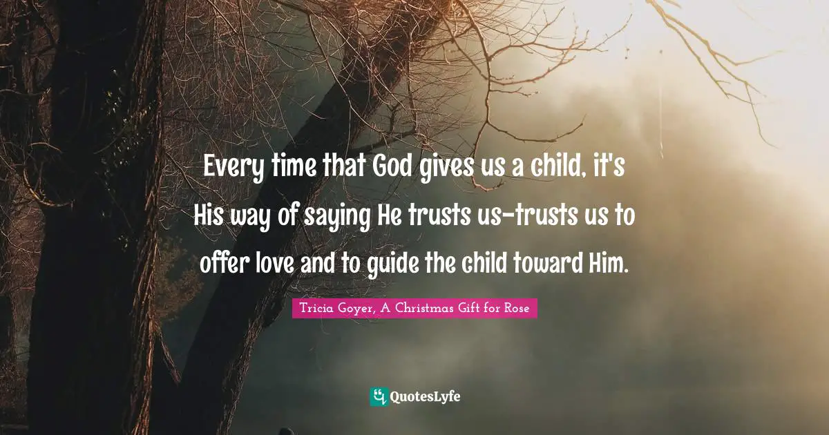 Every time that God gives us a child, it's His way of saying He trusts us-trusts us to offer love and to guide the child toward Him.