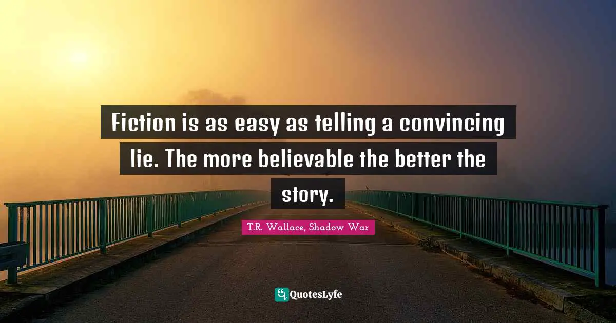 Fiction is as easy as telling a convincing lie. The more believable the better the story.