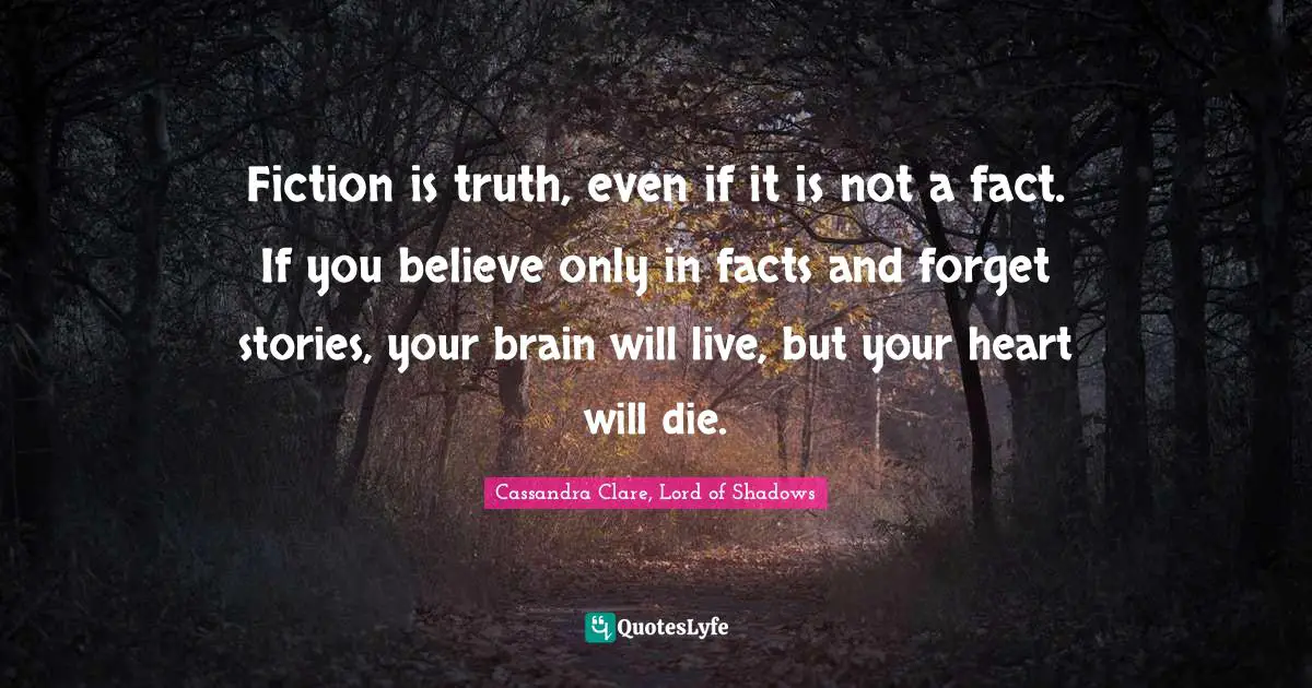 Fiction is truth, even if it is not a fact. If you believe only in facts and forget stories, your brain will live, but your heart will die.