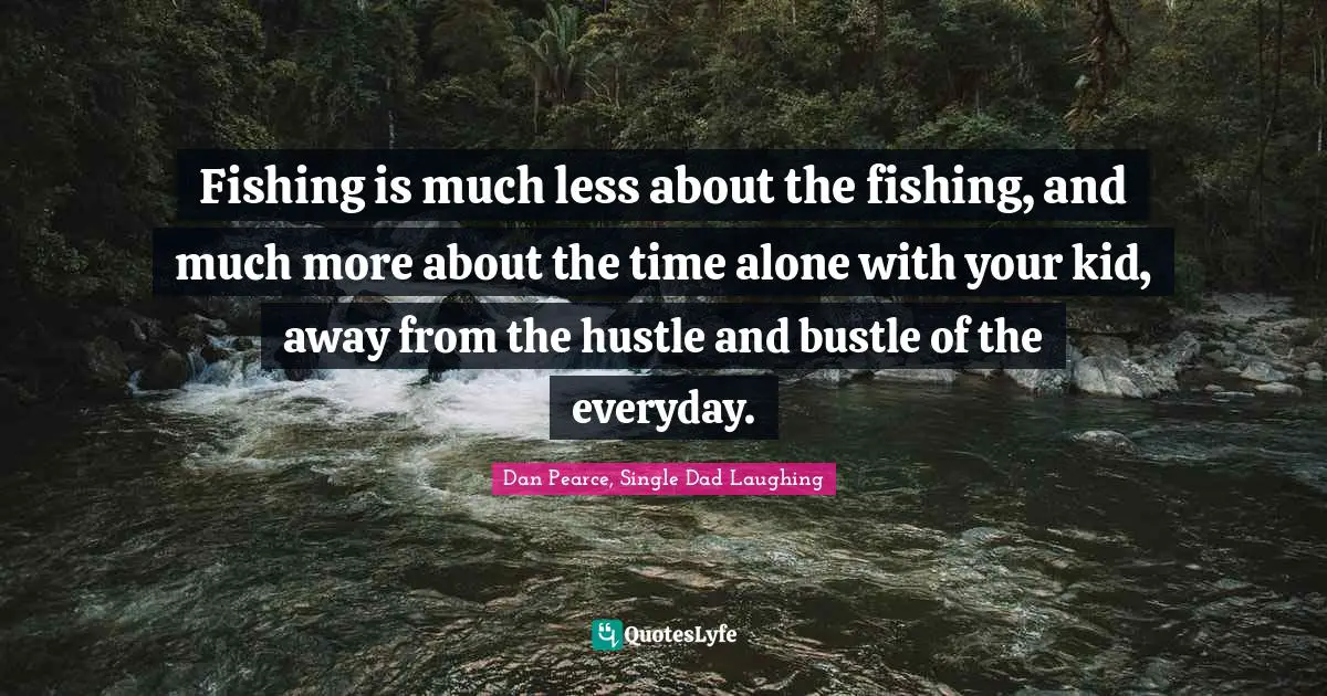 Fishing is much less about the fishing, and much more about the time alone with your kid, away from the hustle and bustle of the everyday.