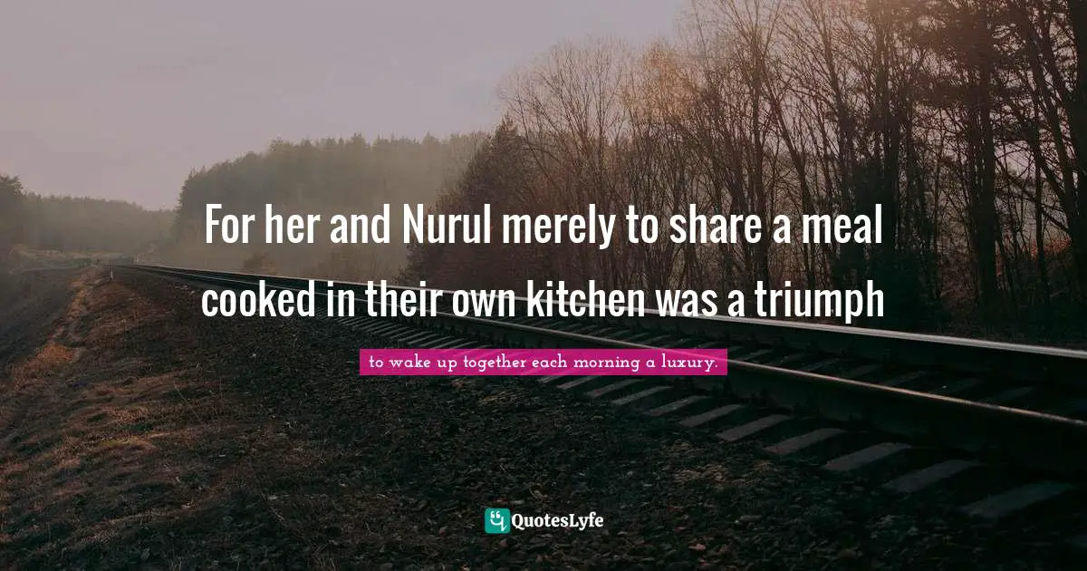 For her and Nurul merely to share a meal cooked in their own kitchen was a triumph