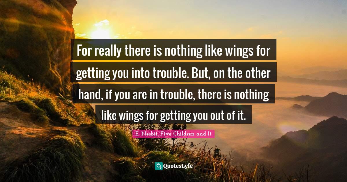 For really there is nothing like wings for getting you into trouble. But, on the other hand, if you are in trouble, there is nothing like wings for getting you out of it.