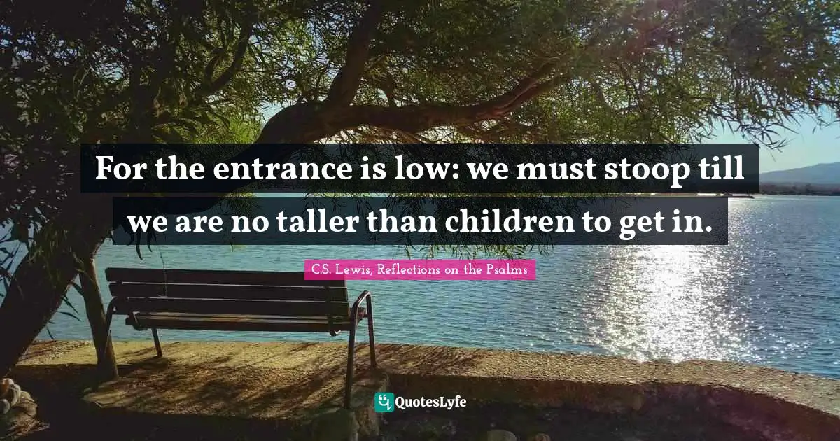 For the entrance is low: we must stoop till we are no taller than children to get in.