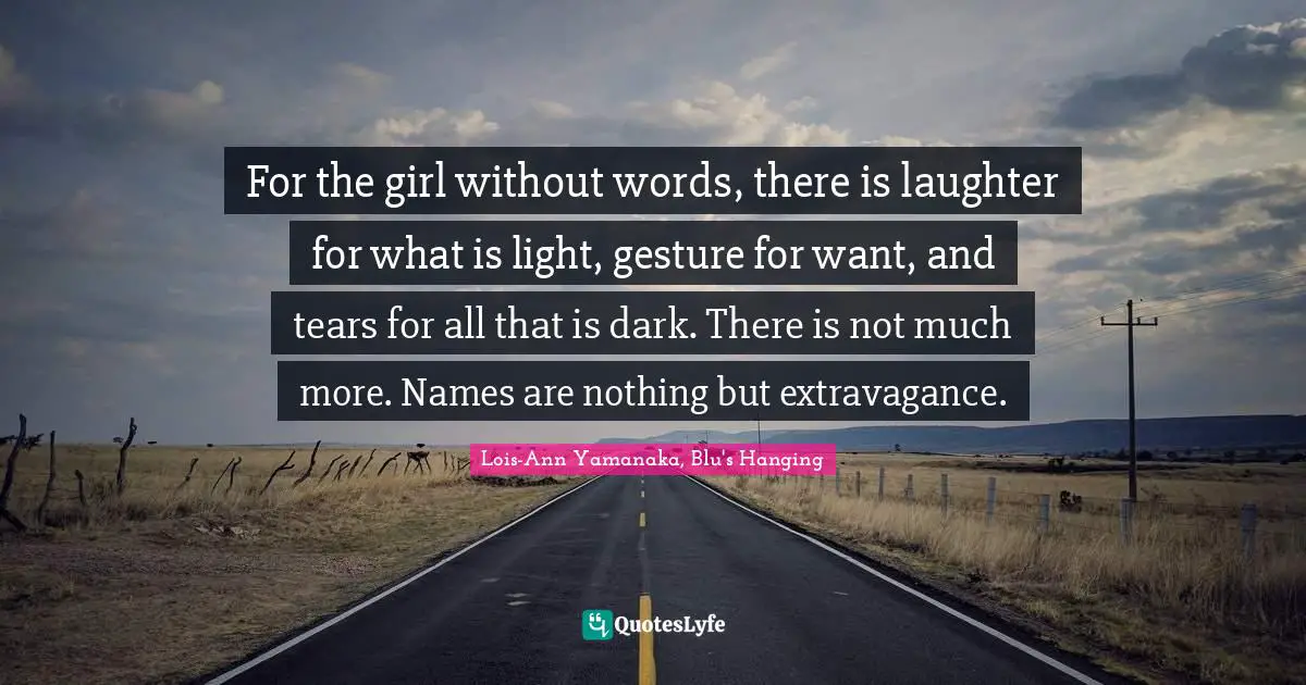 For the girl without words, there is laughter for what is light, gesture for want, and tears for all that is dark. There is not much more. Names are nothing but extravagance.