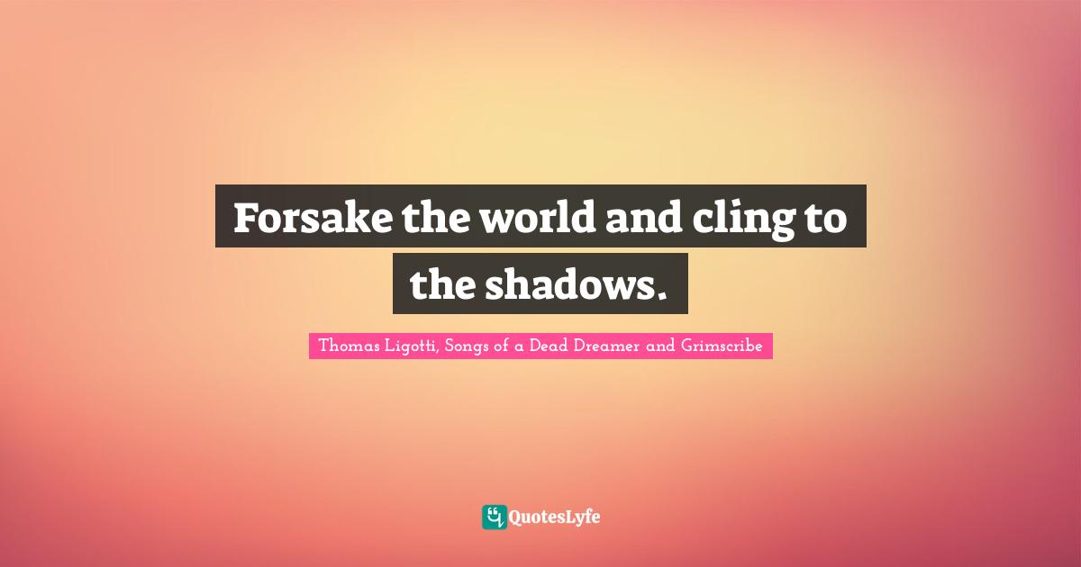 Thomas Ligotti, Songs Of A Dead Dreamer And Grimscribe Quotes: "Forsake the world and cling to the shadows."