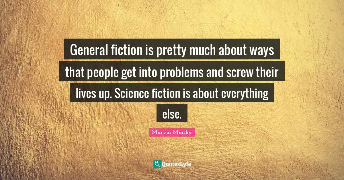 Science Fiction Quotes: "General fiction is pretty much about ways that people get into problems and screw their lives up. Science fiction is about everything else."